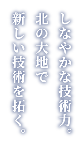 しなやかな技術力。北の大地で新しい技術を拓く。